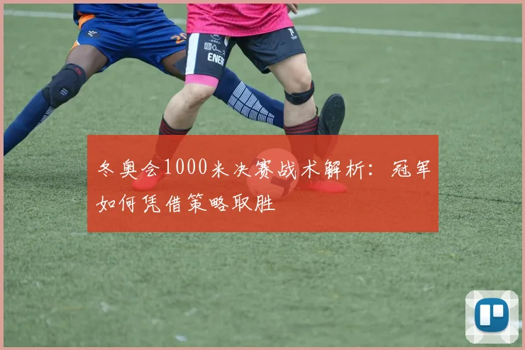 冬奥会1000米决赛战术解析：冠军如何凭借策略取胜