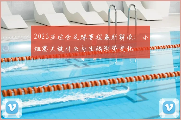 2023亚运会足球赛程最新解读：小组赛关键对决与出线形势变化
