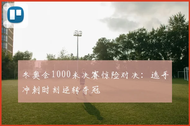 冬奥会1000米决赛惊险对决：选手冲刺时刻逆转夺冠
