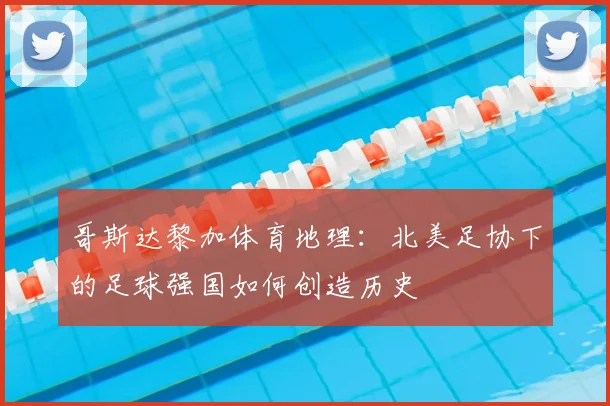 哥斯达黎加体育地理：北美足协下的足球强国如何创造历史