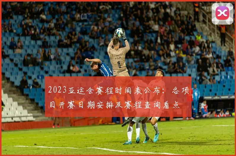2023亚运会赛程时间表公布：各项目开赛日期安排及赛程查询看点