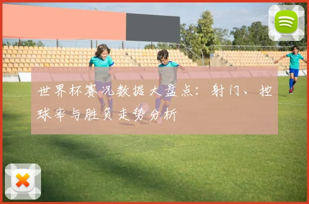 世界杯赛况数据大盘点：射门、控球率与胜负走势分析