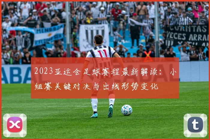 2023亚运会足球赛程最新解读：小组赛关键对决与出线形势变化