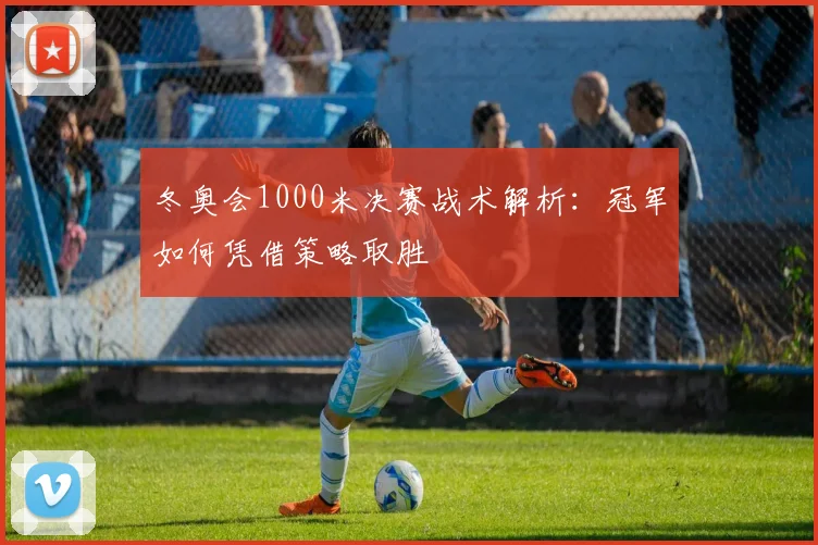 冬奥会1000米决赛战术解析：冠军如何凭借策略取胜