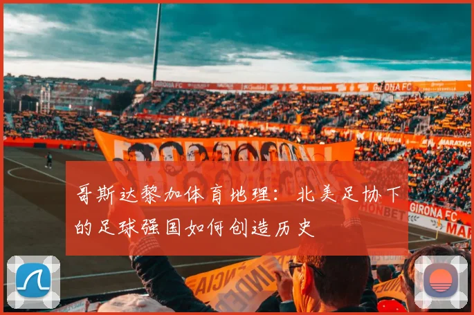 哥斯达黎加体育地理：北美足协下的足球强国如何创造历史