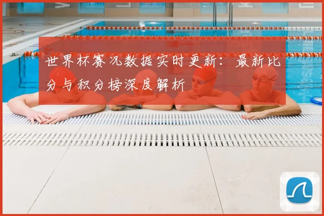 世界杯赛况数据实时更新：最新比分与积分榜深度解析
