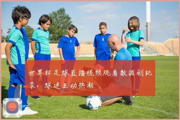 世界杯足球直播视频观看数据创纪录，球迷互动热潮