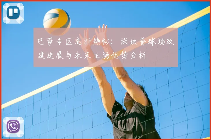 巴萨专区虎扑热帖：诺坎普球场改建进展与未来主场优势分析